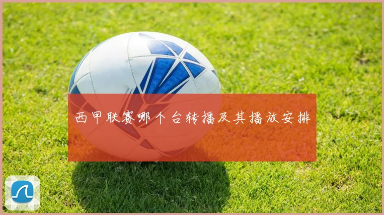 西甲联赛哪个台转播及其播放安排