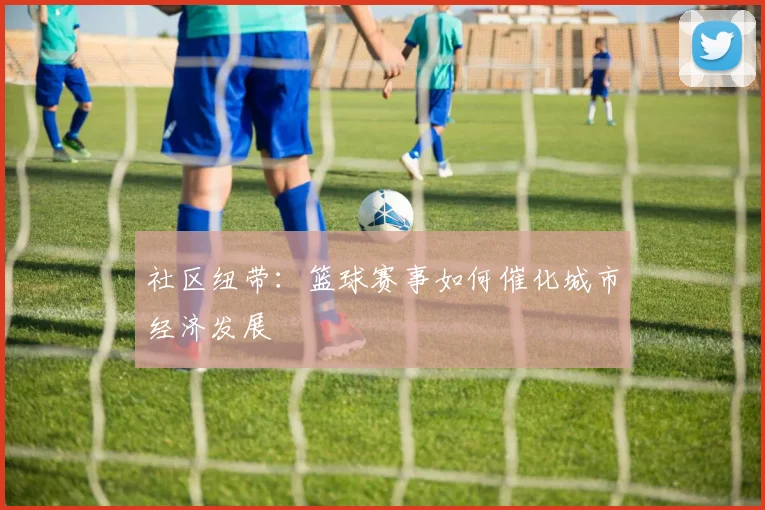 社区纽带:篮球赛事如何催化城市经济发展