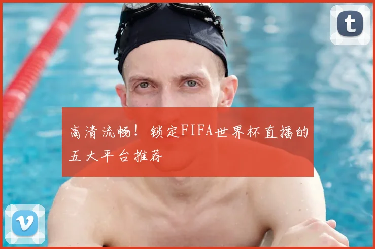 高清流畅！锁定FIFA世界杯直播的五大平台推荐