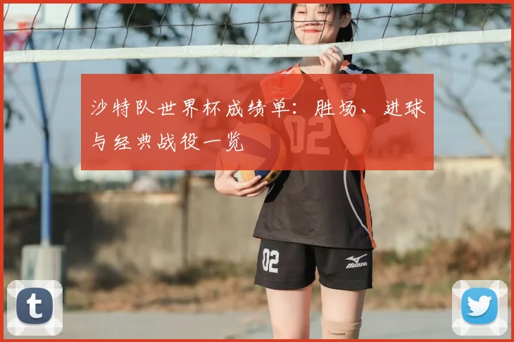 沙特队世界杯成绩单：胜场、进球与经典战役一览
