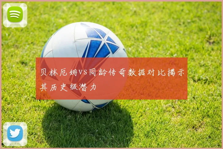 贝林厄姆vs同龄传奇数据对比揭示其历史级潜力