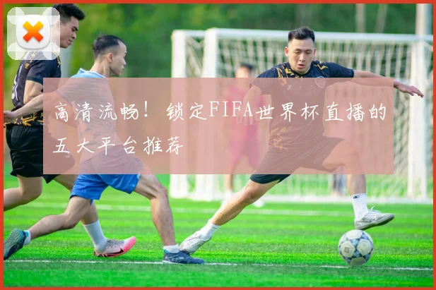 高清流畅!锁定FIFA世界杯直播的五大平台推荐